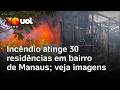 Incêndio de grandes proporções atinge 30 residências em bairro de Manaus; veja imagens
