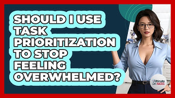 Should I Use Task Prioritization To Stop Feeling Overwhelmed? - Ultimate Life Hacks