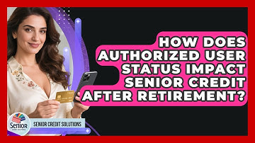 How Does Authorized User Status Impact Senior Credit After Retirement? - Senior Credit Solutions