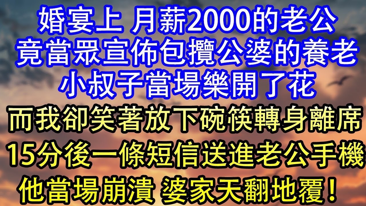 婚宴上 月薪2000的老公竟當眾宣佈包攬公婆的養老小叔子當場樂開了花而我卻笑著放下碗筷轉身離席15分後一條短信送進老公手機他當場崩潰 婆家翻天！