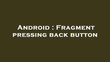 Android : Fragment pressing back button