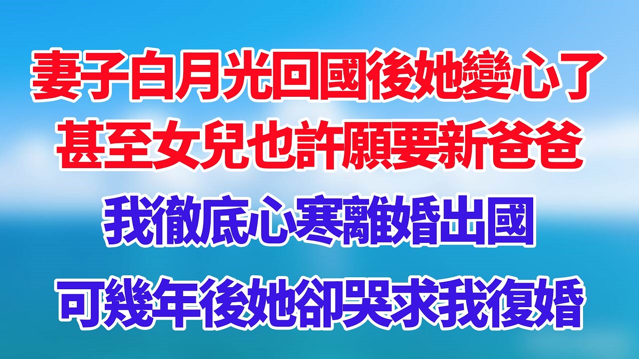 妻子白月光回國後她變心了，甚至女兒也許願要新爸爸，我徹底心寒離婚出國，可幾年後她卻哭求我復婚！#小说推荐 #一口气看完