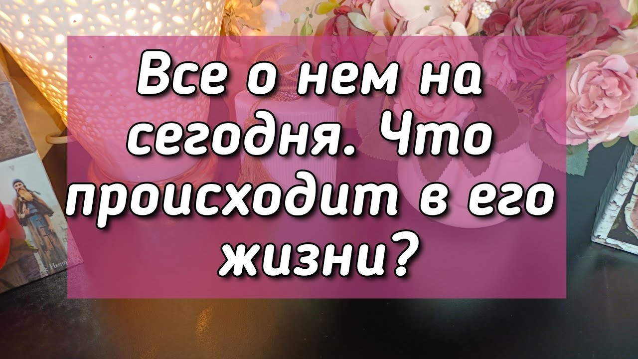 Все о нем на сегодня. Что происходит в его жизни?