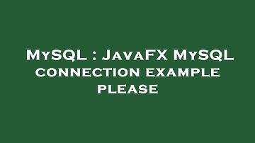MySQL : JavaFX MySQL connection example please