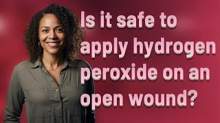 Is it safe to apply hydrogen peroxide on an open wound?