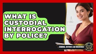 What Is Custodial Interrogation By Police? - Criminal Defense Law Uncovered