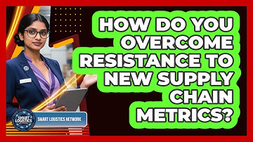 How Do You Overcome Resistance To New Supply Chain Metrics? - Smart Logistics Network