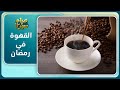 تعرف إلى فوائد شرب القهوة في رمضان والأوقات الأنسب لشربها صباح سوريا