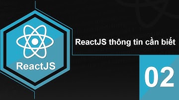 Lập trình ReactJS - Bài 2 ReactJS thông tin cần biết