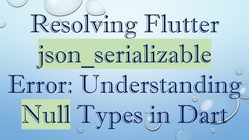 Resolving Flutter json_serializable Error: Understanding Null Types in Dart