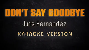 DON'T SAY GOODBYE - Juris fernandez (KARAOKE HQ VERSION)