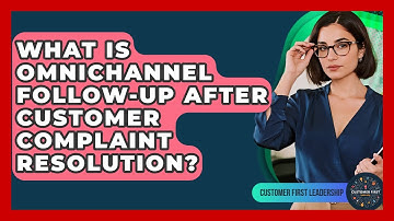 What Is Omnichannel Follow-up After Customer Complaint Resolution? - Customer First Leadership