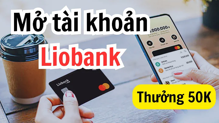 Cách mở tài khoản ngân hàng Liobank miễn phí - Thưởng 50K