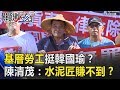 基層勞工挺韓國瑜？高雄城市大改造 陳清茂：捆工水泥匠賺不到！？ 關鍵時刻 20181025-2 陳清茂 王定宇