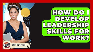 How Do I Develop Leadership Skills For Work? - Gen Z Unfiltered
