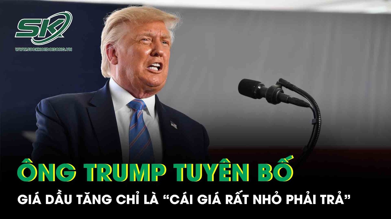 Tổng thống Trump tuyên bố giá dầu tăng chỉ là “cái giá rất nhỏ phải trả” để đổi lấy hòa bình