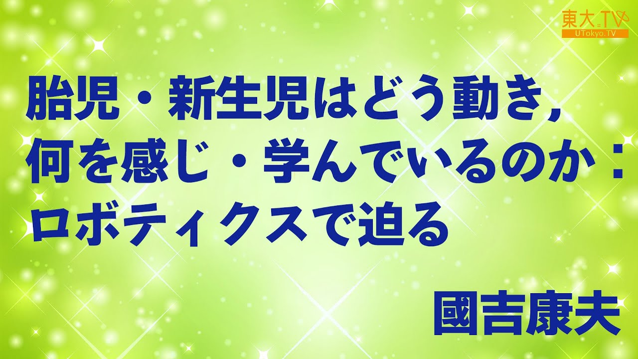 【胎児・新生児はどう動き，何を感じ・学んでいるのか ：ロボティクスで迫る】國吉 康夫_革新的学びの創造学寄付講座 シンポジウム 第５回「工学手法を活用した子供の脳・感覚の理解と学びへのヒント」