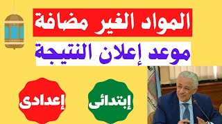 أخبار جديدة بخصوص المواد الغير مضافة وموعد اعلان النتيجة | ابتدائى واعدادى 