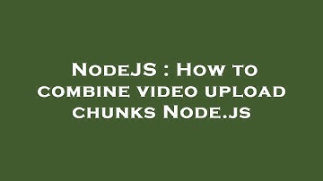 NodeJS : How to combine video upload chunks Node.js