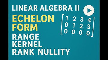 LINEAR ALGEBRA II: ECHELON FORM, RANGE, KERNEL, RANK AND NULLITY OF MATRICES