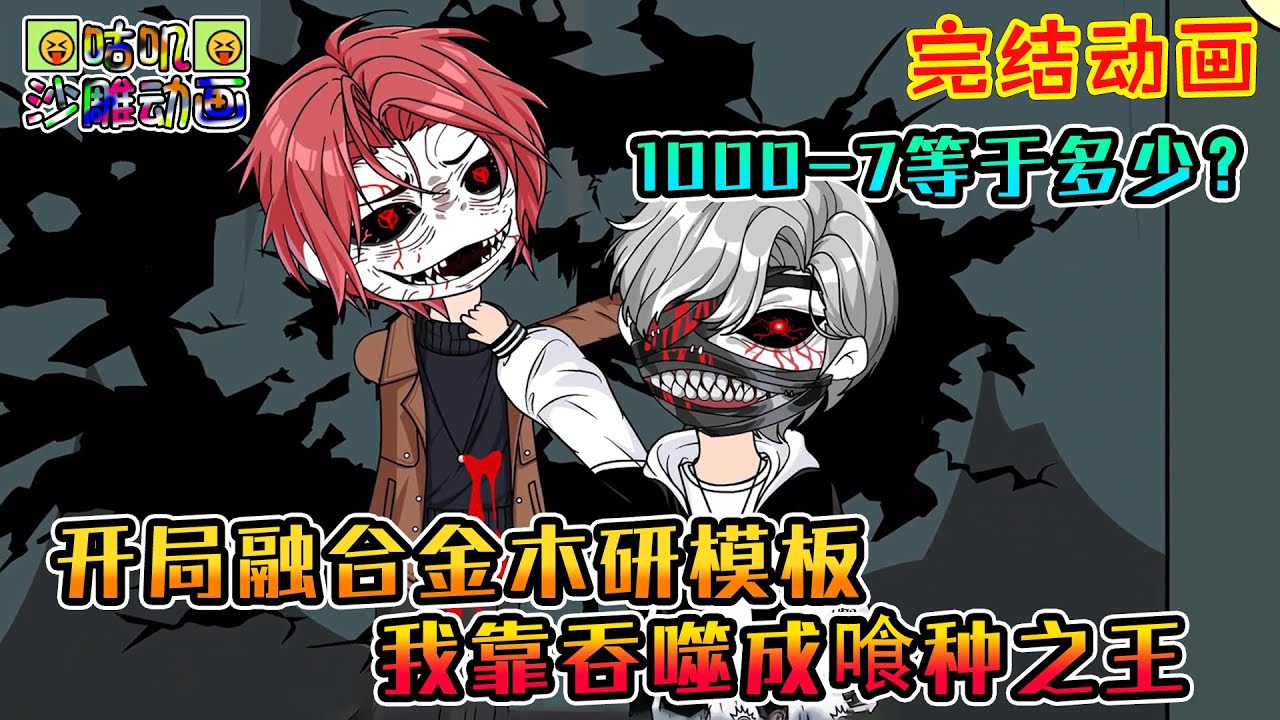 【完結】沙雕動畫《开局融合金木研模板，我靠吞噬成喰种之王》错的不是我，错的是这个世界！1000-7到底等于多少！？#咕叽沙雕动画 #动画 #沙雕動畫