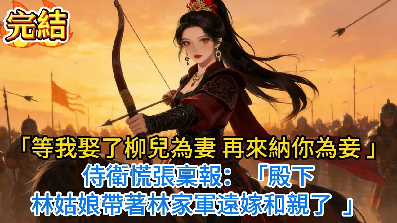 【完結爽文】「等我娶了柳兒為妻，再來納你為妾。」侍衛慌張稟報：「殿下，林姑娘帶著林家軍遠嫁和親了……」