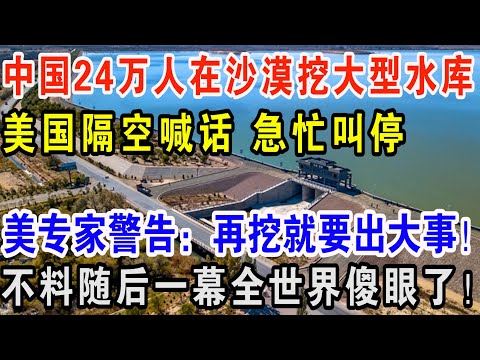 中国24万人在沙漠挖大型水库，美国隔空喊话急忙叫停，美专家警告：再挖就要出大事！不料随后一幕全世界傻眼了！