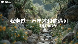 指尖笑《我走過一萬年才和你遇見》『我走過塞外的大漠孤煙也走過江南的小雨綿綿我走過牛羊成群的草原那湖泊多像你清澈雙眼我看過月亮的陰晴圓缺也看過生活的悲歡離別我留戀這人間燈火萬千』【動態歌詞MV】