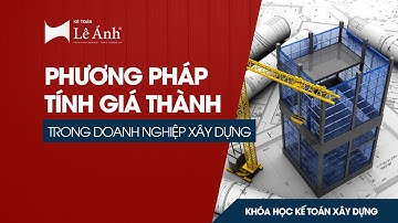 HỌC KẾ TOÁN XÂY DỰNG | Phương Pháp Tính Giá Thành Trong Doanh Nghiệp Xây Dựng | Kế Toán Lê Ánh