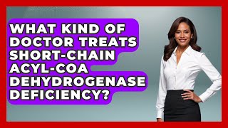 What Kind Of Doctor Treats Short-Chain Acyl-Coa Dehydrogenase Deficiency? - The Disease Encyclopedia