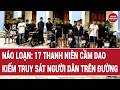 Thời sự toàn cảnh 6/6: Náo loạn: 17 thanh niên cầm dao, kiếm truy sát người dân trên đường