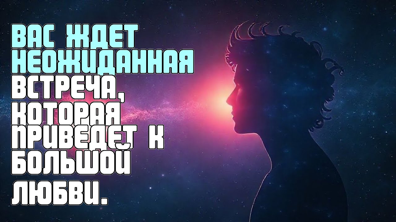 ВАС ЖДЕТ НЕОЖИДАННАЯ ВСТРЕЧА, КОТОРАЯ ПРИВЕДЕТ К БОЛЬШОЙ ЛЮБВИ