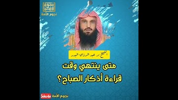متى ينتهي وقت قراءة أذكار الصباح؟ الشيخ عبد الرزاق البدر