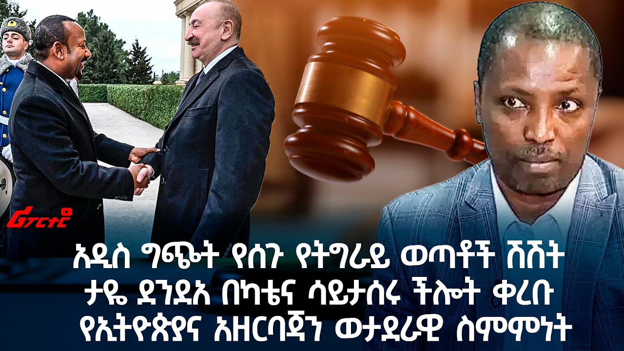 አዲስ ግጭት የሰጉ የትግራይ ወጣቶች ሽሽት ታዬ ደንደአ በካቴና ሳይታሰሩ ችሎት ቀረቡ  || የኢትዮጵያና አዘርባጃን ወታደራዊ ስምምነት