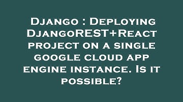 Django : Deploying DjangoREST+React project on a single google cloud app engine instance. Is it poss