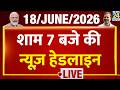 Today's 7 PM Top News Headlines | 18 June 2026 | Iran Israel War | PM Modi | Rahul | France