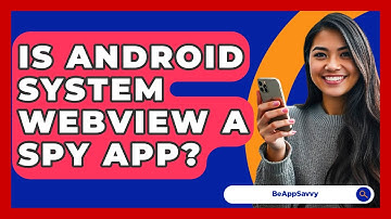 Is Android System WebView A Spy App? - Be App Savvy