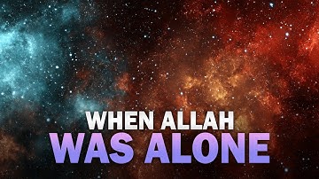 THE TIME WHEN ALLAH WAS ALONE, THERE WAS NO CREATION