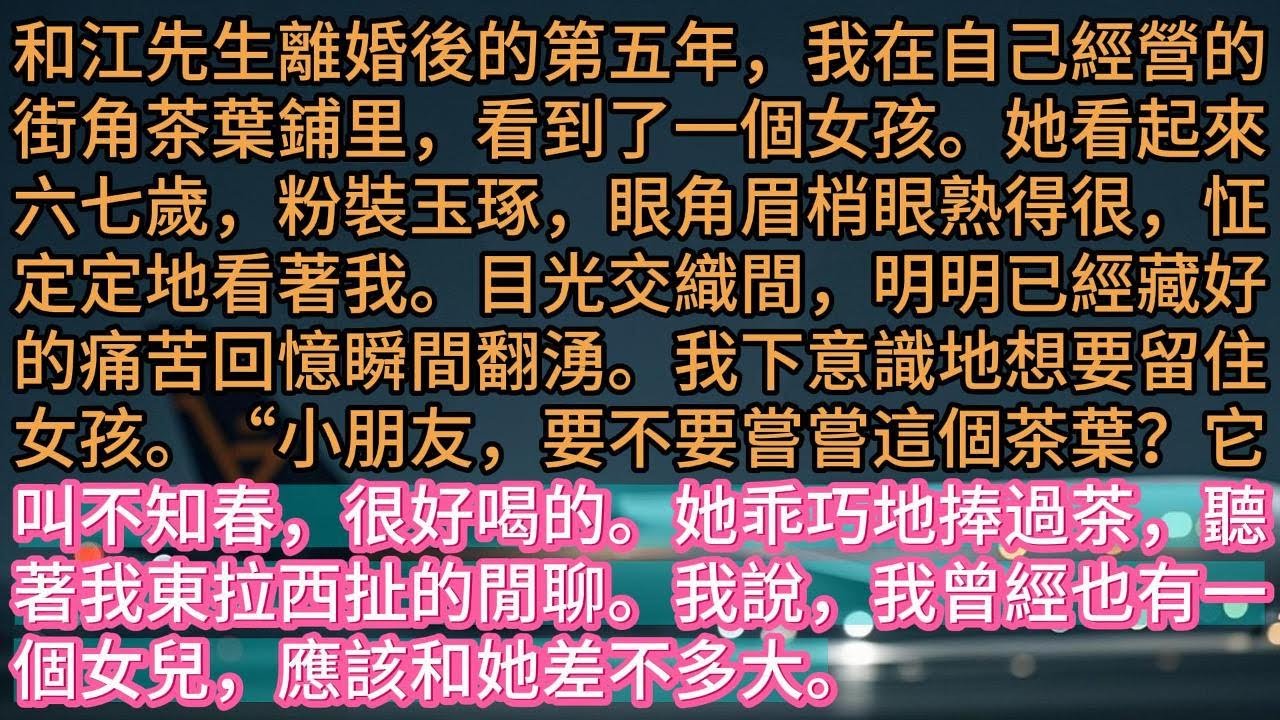 【完结】和江先生離婚後的第五年，我在自己經營的街角茶葉鋪里，看到了一個女孩。她看起來六七歲，粉裝玉琢，眼角眉梢眼熟得很，怔定定地看著我。目光交織間，明明已經藏好的痛苦回憶瞬間翻湧。我下意識地想要留住女