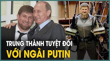 Lý Do Khiến Thủ Lĩnh Chechnya Lại "Trung Thành Tuyệt Đối" Với Tổng Thống Putin