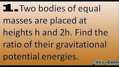 1.Two bodies of equal masses are placed at heights h and 2h. Find the ratio of their energies