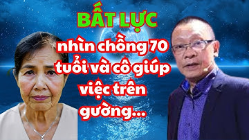 TÂM SỰ CÙNG VĂN SÂM: BẤT LỰC NHÌN CHỒNG 70 TUỔI NGỦ CÙNG GIÚP VIỆC
