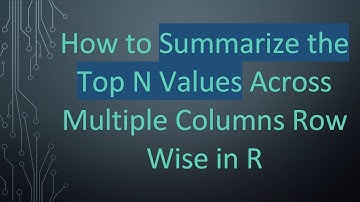 How to Summarize the Top N Values Across Multiple Columns Row Wise in R