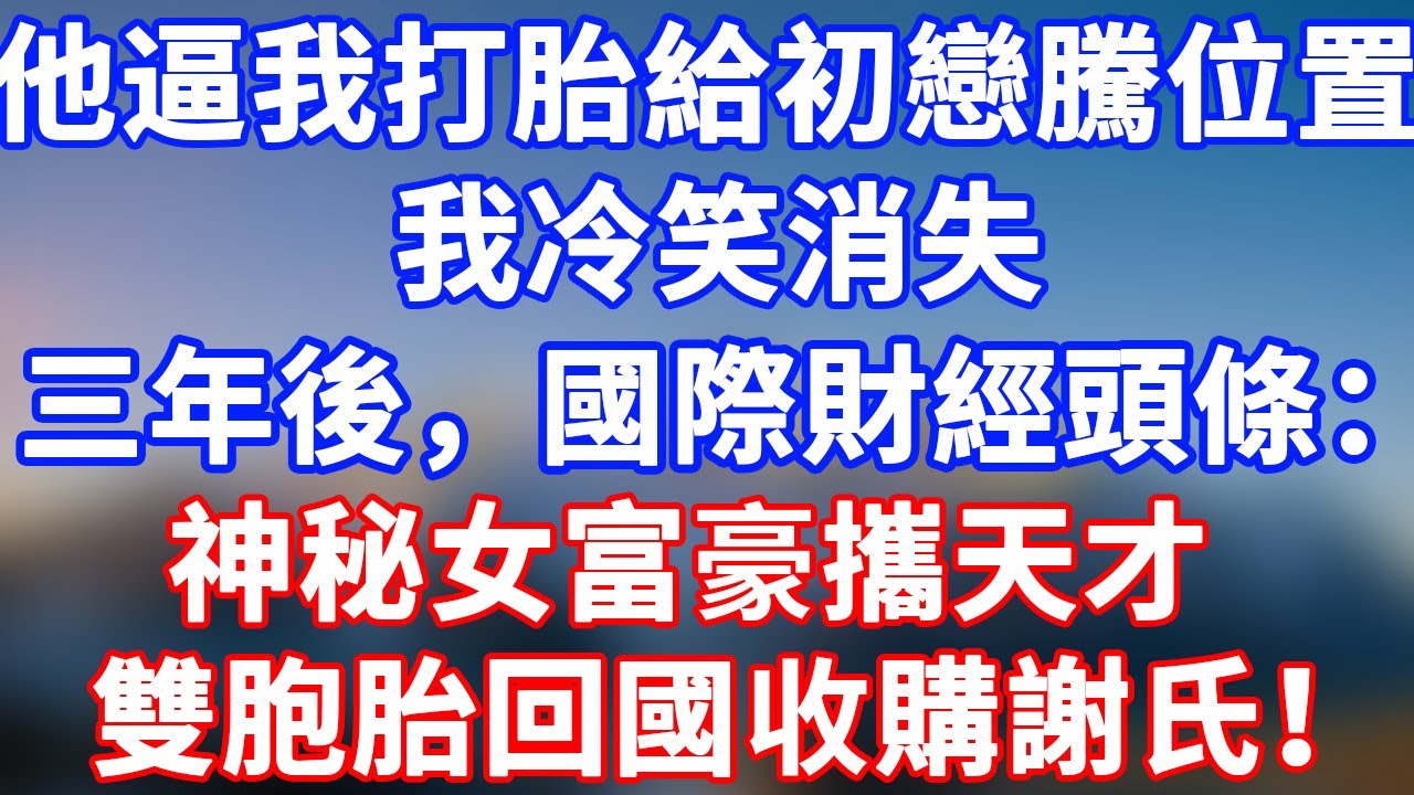 完結版！他逼我打胎給初戀騰位置，我冷笑消失！三年後，國際財經頭條：神秘女富豪攜天才雙胞胎回國收購謝氏！#情感故事 #為人處世 #老年生活 #米思故事 #深夜读书 #養老 #幸福人生 #晚年幸福