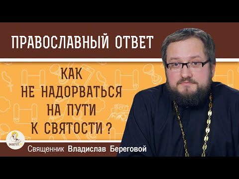 КАК НЕ НАДОРВАТЬСЯ НА ПУТИ К СВЯТОСТИ ?  Священник Владислав Береговой