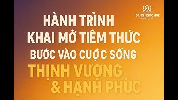HÀNH TRÌNH KHAI MỞ TIỀM THỨC - BƯỚC VÀO CUỘC SỐNG THỊNH VƯỢNG VÀ HẠNH PHÚC| Đặng Ngọc Huệ Official