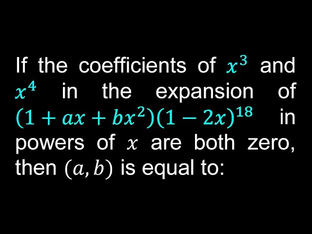 If the coefficients of x^3 and x^4 in the expansion of (1+ax+bx^2  (1-2x)^18 in powers of x