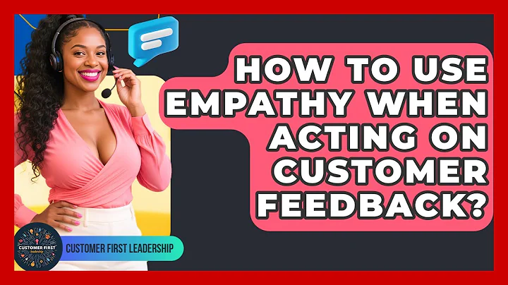 How To Use Empathy When Acting On Customer Feedback? - Customer First Leadership