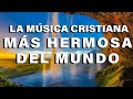 LA MÚSICA CRISTIANA MÁS HERMOSA DEL MUNDO
