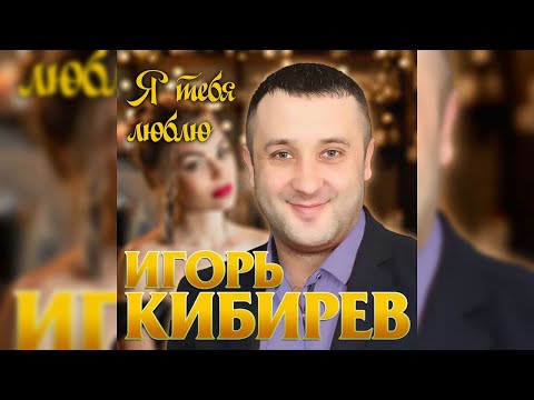 Игорь Кибирев -  Я тебя люблю/ПРЕМЬЕРА 2019